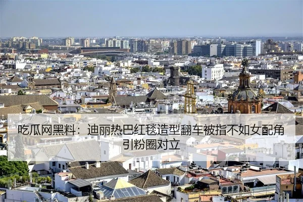 吃瓜网黑料：迪丽热巴红毯造型翻车被指不如女配角引粉圈对立
